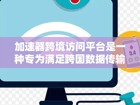 加速器跨境访问平台是一种专为满足跨国数据传输和访问需求而设计的解决方案，旨在通过技术创新优化国际间的数据处理和通信效率。以下是对该平台的详细分析