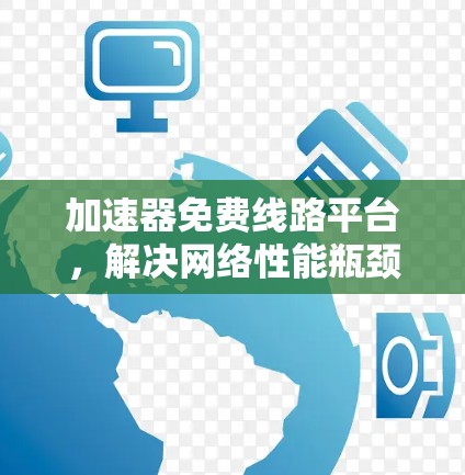 加速器免费线路平台,解决网络性能瓶颈的秘密武器