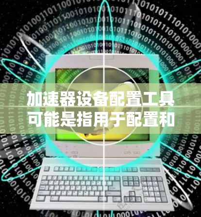 加速器设备配置工具可能是指用于配置和管理加速器(如GPU、FPGA等)设备的工具或解决方案。具体工具或方法可能因加速器类型和使用场景而异。以下是一些常见的加速器配置工具和方法的示例 加速器设备配置工具可能是指用于配置和管理加速器(如GPU、FPGA等)设备的工具或解决方案。具体工具或方法可能因加速器类型和使用场景而异。以下是一些常见的加速器配置工具和方法的示例