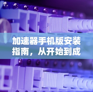 加速器手机版安装指南，从开始到成功