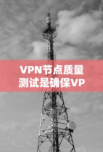 VPN节点质量测试是确保VPN服务质量和安全性的关键步骤。以下是一个有条理的测试指南，帮助您全面评估VPN节点的表现