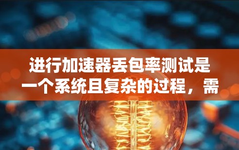 进行加速器丢包率测试是一个系统且复杂的过程，需要仔细规划和执行以确保准确结果。以下是对该测试的结构化总结