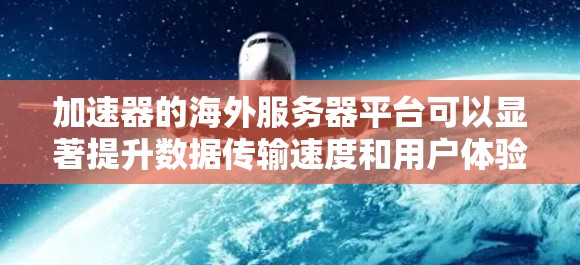 加速器的海外服务器平台可以显著提升数据传输速度和用户体验，尤其是在访问国际资源时。以下是选择和配置加速器的关键步骤和注意事项