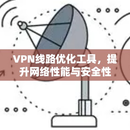 VPN线路优化工具，提升网络性能与安全性