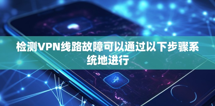 检测VPN线路故障可以通过以下步骤系统地进行