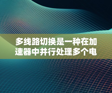 多线路切换是一种在加速器中并行处理多个电子束的技术,旨在提高整体性能。以下是对这一技术的详细分析和结论
