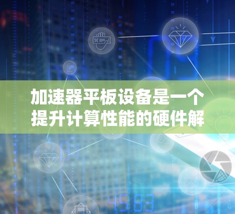 加速器平板设备是一个提升计算性能的硬件解决方案，广泛应用于服务器和个人计算机中，通过加速处理单元（APU）或专用处理器（GPU）来提升计算能力。以下是对加速器平板设备支持情况的详细分析