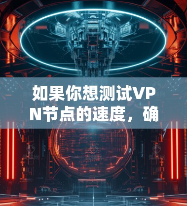 如果你想测试VPN节点的速度,确保VPN连接稳定且延迟低,可以按照以下步骤进行