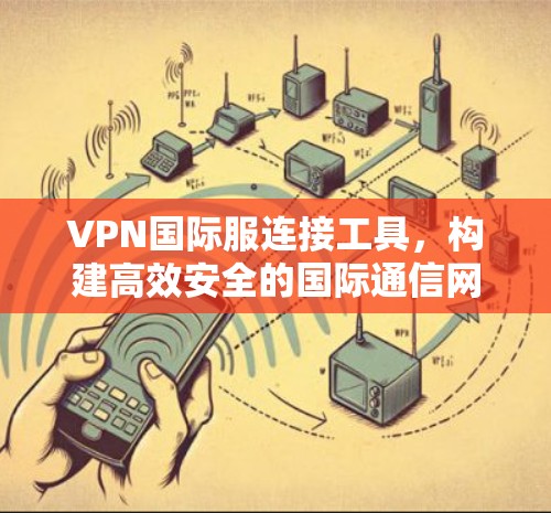 VPN国际服连接工具,构建高效安全的国际通信网络 VPN国际服连接工具,构建高效安全的国际通信网络