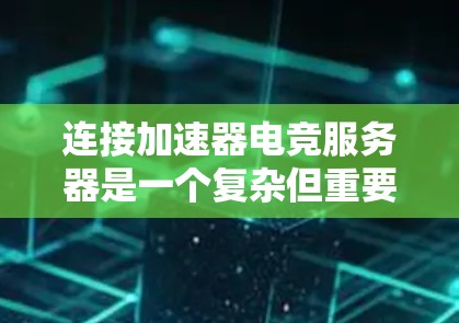 连接加速器电竞服务器是一个复杂但重要的过程,涉及多个方面的考虑。以下是对该过程的分步骤总结,帮助您顺利配置并优化游戏体验