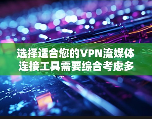 选择适合您的VPN流媒体连接工具需要综合考虑多个方面，以下是对几款常见工具的分析和推荐