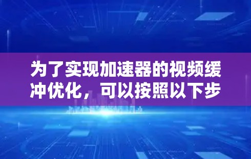 为了实现加速器的视频缓冲优化，可以按照以下步骤进行
