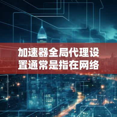 加速器全局代理设置通常是指在网络环境中为所有用户或设备配置使用加速器服务的方式。通过全局代理,可以将所有的网络流量都通过加速器进行加速,从而提升整体网络性能。以下是常见的全局代理设置方法和注意事项