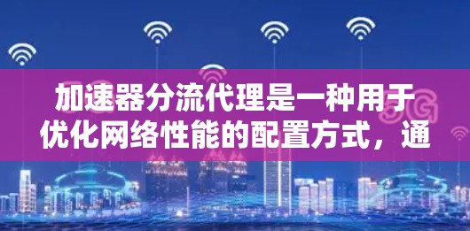 加速器分流代理是一种用于优化网络性能的配置方式，通常用于内容分发网络（CDN）负载均衡或缓存加速场景。以下是配置加速器分流代理的步骤和注意事项