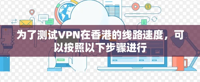 为了测试VPN在香港的线路速度，可以按照以下步骤进行