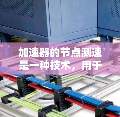 加速器的节点测速是一种技术，用于监控和调整加速器的性能，确保粒子能够按预期加速并保持稳定。以下是对这一技术的详细解释