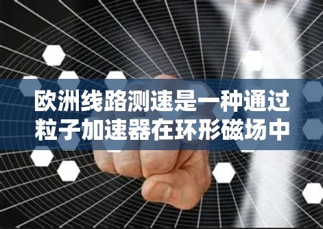 欧洲线路测速是一种通过粒子加速器在环形磁场中测量粒子速度，进而估算光速的方法。以下是对这一过程的详细分析和总结