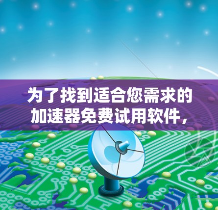 为了找到适合您需求的加速器免费试用软件,您可以按照以下步骤进行