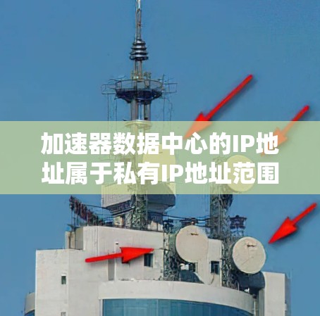 加速器数据中心的IP地址属于私有IP地址范围，通常用于内部网络。以下是可能的IP地址分类和分配策略