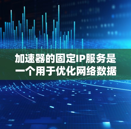 加速器的固定IP服务是一个用于优化网络数据传输和安全的功能，通过提供一个固定的外部IP地址，允许内部服务被外部访问，同时提升性能和安全性。以下是详细的步骤和注意事项