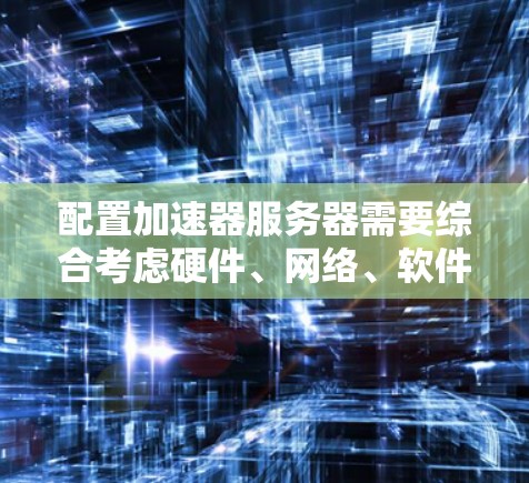 配置加速器服务器需要综合考虑硬件、网络、软件和安全等多个方面。以下是一个详细的加速器服务器配置方案,供您参考