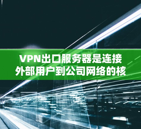 VPN出口服务器是连接外部用户到公司网络的核心组件，通过使用加密技术和身份验证机制，确保数据安全和访问权限。以下是对VPN出口服务器的详细分析