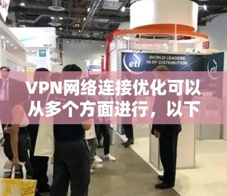 VPN网络连接优化可以从多个方面进行，以下是一些常见的优化方法和建议