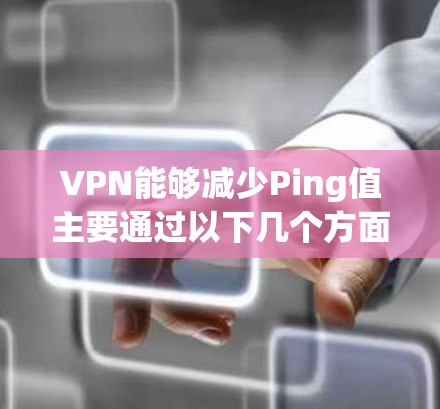 VPN能够减少Ping值主要通过以下几个方面实现