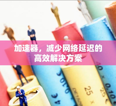 加速器,减少网络延迟的高效解决方案