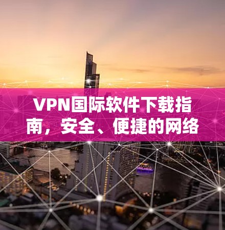 VPN国际软件下载指南，安全、便捷的网络连接解决方案