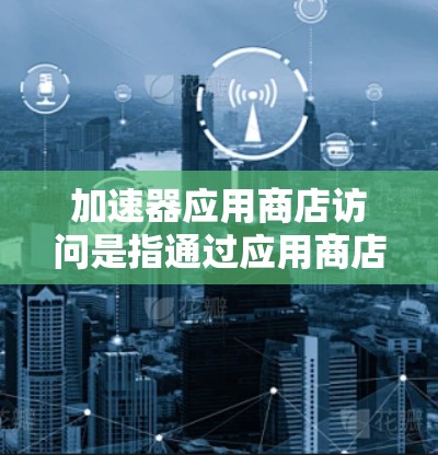 加速器应用商店访问是指通过应用商店来访问和使用加速器（如GPU、FPGA、TPU等）进行计算或数据处理任务。以下是一些可能的情况和方法