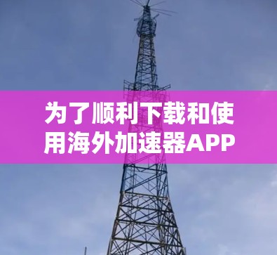 为了顺利下载和使用海外加速器APP，您可以按照以下步骤操作