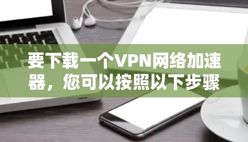 要下载一个VPN网络加速器，您可以按照以下步骤操作