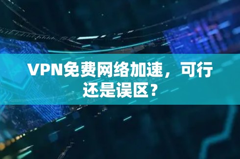 VPN免费网络加速,可行还是误区?