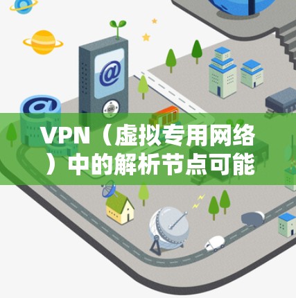 VPN(虚拟专用网络)中的解析节点可能是指在VPN网络中用于解析和重组数据包的节点。以下是一些可能的解释和相关信息