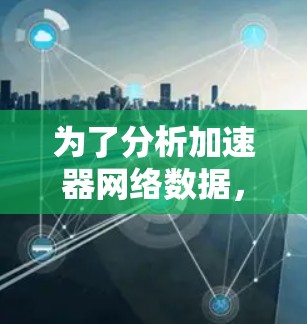 为了分析加速器网络数据,以下是一些可能的工具和步骤,帮助你理解和解析加速器网络流量