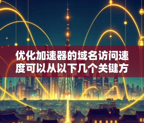 优化加速器的域名访问速度可以从以下几个关键方面入手 优化加速器的域名访问速度可以从以下几个关键方面入手