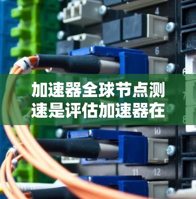 加速器全球节点测速是评估加速器在全球分布节点上的性能表现，确保其在各地运行的稳定性和效率。以下是该测速的步骤和方法